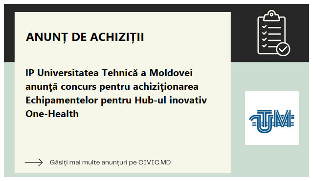 IP Universitatea Tehnică a Moldovei anunţă concurs pentru achiziţionarea Echipamentelor pentru Hub-ul inovativ One-Health 