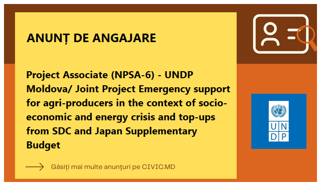 Project Associate (NPSA-6) - UNDP Moldova/ Joint Project Emergency support for agri-producers in the context of socio-economic and energy crisis and top-ups from SDC and Japan Supplementary Budget