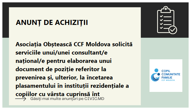 Asociația Obștească CCF Moldova solicită serviciile unui/unei consultant/e național/e  pentru elaborarea unui document de poziție referitor la prevenirea și, ulterior, la încetarea plasamentului în instituții rezidențiale a copiilor cu vârsta cuprinsă înt