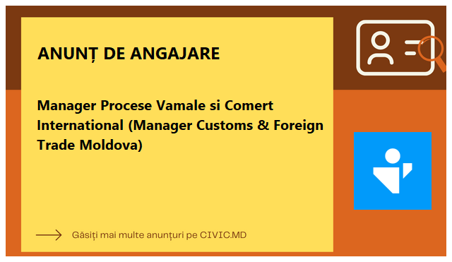 Manager Procese Vamale si Comert International (Manager Customs & Foreign Trade Moldova)